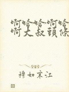 啊哈哈啊哈真棒啊大叔头条