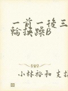 一前一后三个人轮换躁B