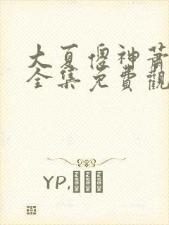 大夏傻神萧天路全集免费观看