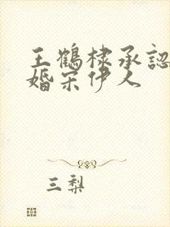 王鹤棣承认已订婚宋伊人