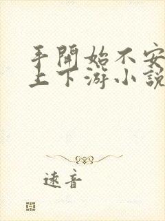 手开始不安分的上下游小说