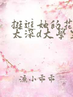 挺进她的花苞啊太深d大学生