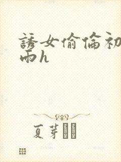 诱女偷伦初尝云雨h