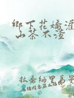 乡下花娇灌日常 山茶不渣