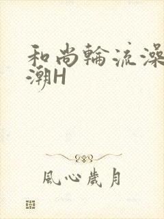 和尚轮流澡到高潮H