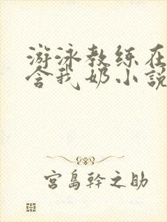 游泳教练在水里含我奶小说