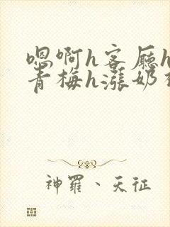 嗯啊h客厅hh青梅h涨奶视频