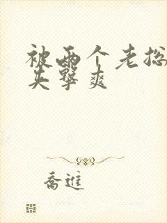 被两个老总前后夹击爽