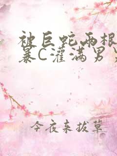 被巨蛇两根强制暴C灌满男男漫画