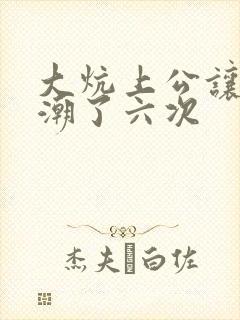 大炕上公让我高潮了六次