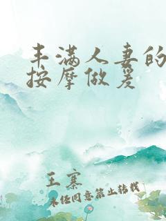 丰满人妻的精油按摩做爰