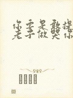 你要是敢提分手老子做哭你