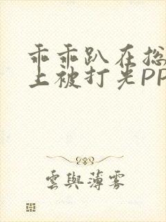 乖乖趴在总裁身上被打光PP
