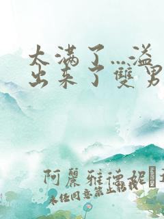 太满了...溢出来了双男动漫