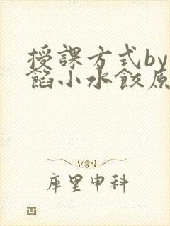 授课方式by肉馅小水饺原文