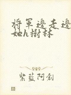 将军边走边挺进她h树林