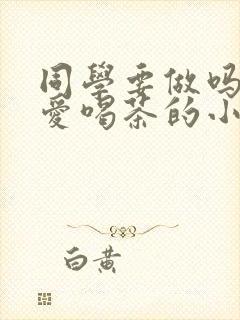 同学要做吗po爱喝茶的小酥肉