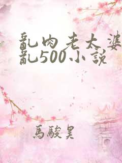乱肉老太婆合集乱500小说