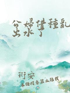 公妇借种乱h日出水了