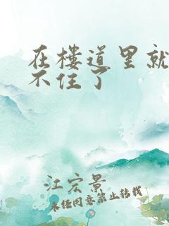 在楼道里就控制不住了