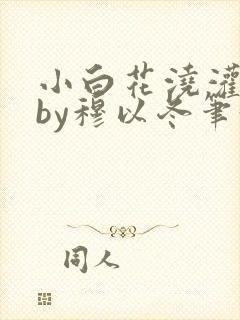小白花浇灌日常by穆以冬笔趣阁