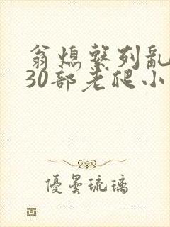 翁熄系列乱短篇30部老爬小说