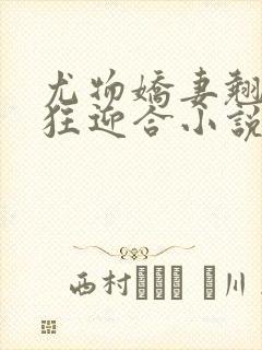 尤物娇妻翘臀疯狂迎合小说