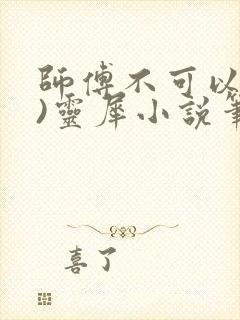 师傅不可以(限)灵犀小说笔趣阁最新章节列表