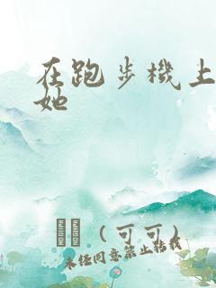 在跑步机上要了她