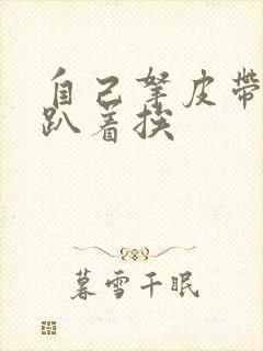 自己拿皮带过来趴着挨