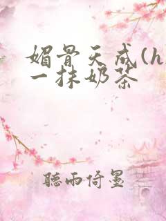 媚骨天成(h)一抹奶茶