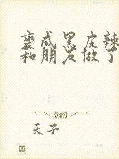 变成黑皮辣妹吼和朋友做了漫画