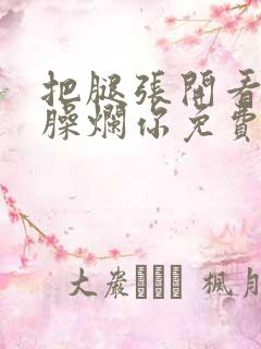 把腿张开看老子臊烂你免费