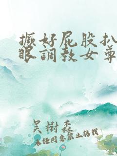 撅好屁股扒开腚眼调教女尊男卑