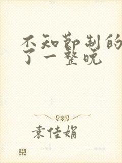 不知节制的索要了一整晚