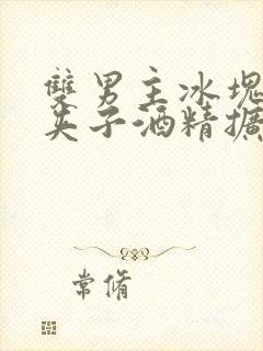 双男主冰块棉签夹子酒精扩张器