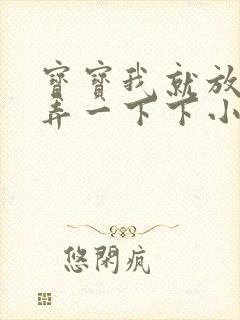 宝宝我就放进去弄一下下小说