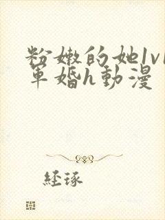 粉嫩的她1v1军婚h动漫