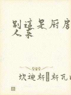 别这是厨房会有人来