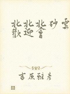 北北北砂云缨的欢迎会