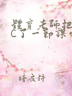 体育老师把渺渺C了一节课作文