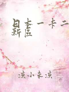 日本一卡二卡三新区