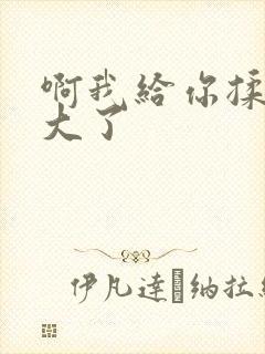 啊我给你揉揉就大了