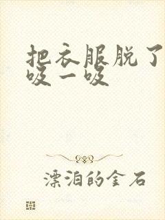 把衣服脱了让我吸一吸