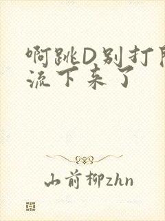 啊跳D别打开水流下来了