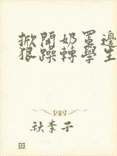 掀开奶罩边躁狠狠躁转学生H