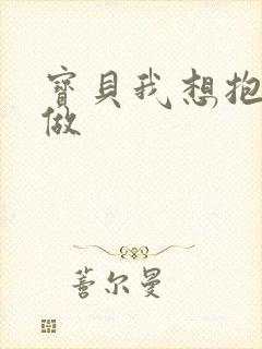 宝贝我想抱着你做