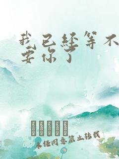 我已经等不及想要你了