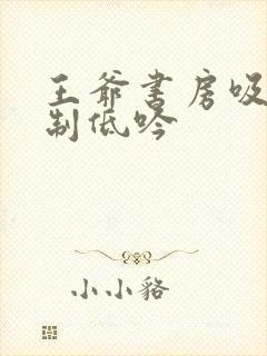 王爷书房吸乳抑制低吟