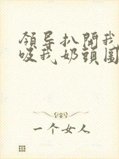 领导扒开我奶罩吸我奶头图片